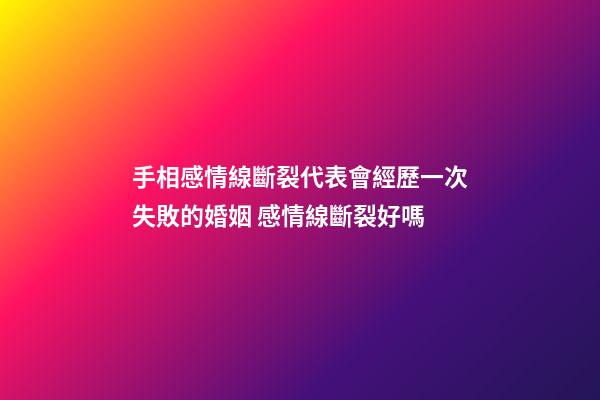 手相感情線斷裂代表會經歷一次失敗的婚姻 感情線斷裂好嗎